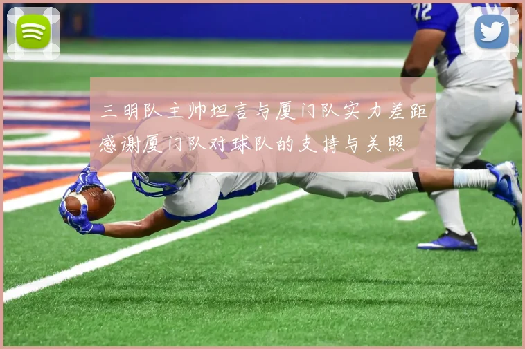 三明队主帅坦言与厦门队实力差距感谢厦门队对球队的支持与关照
