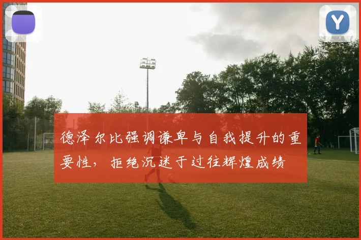 德泽尔比强调谦卑与自我提升的重要性，拒绝沉迷于过往辉煌成绩