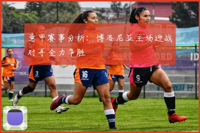 意甲赛事分析：博洛尼亚主场迎战对手全力争胜