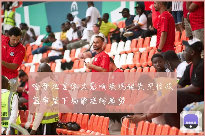 哈登坦言体力影响表现错失空位投篮希望下场能逆转局势