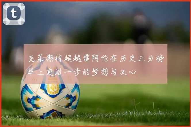 克莱期待超越雷阿伦在历史三分榜单上更进一步的梦想与决心