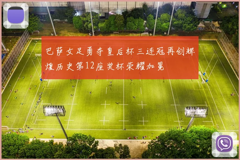 巴萨女足勇夺皇后杯三连冠再创辉煌历史第12座奖杯荣耀加冕