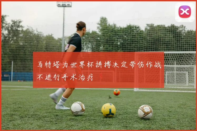 马特塔为世界杯拼搏决定带伤作战不进行手术治疗