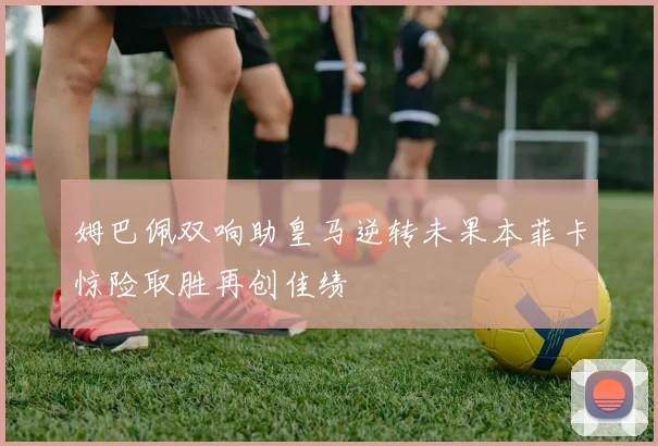 姆巴佩双响助皇马逆转未果本菲卡惊险取胜再创佳绩