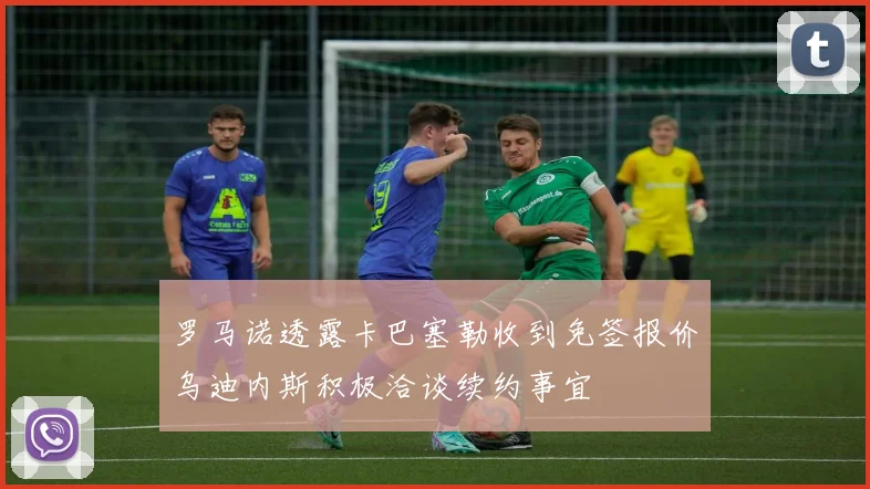 罗马诺透露卡巴塞勒收到免签报价乌迪内斯积极洽谈续约事宜