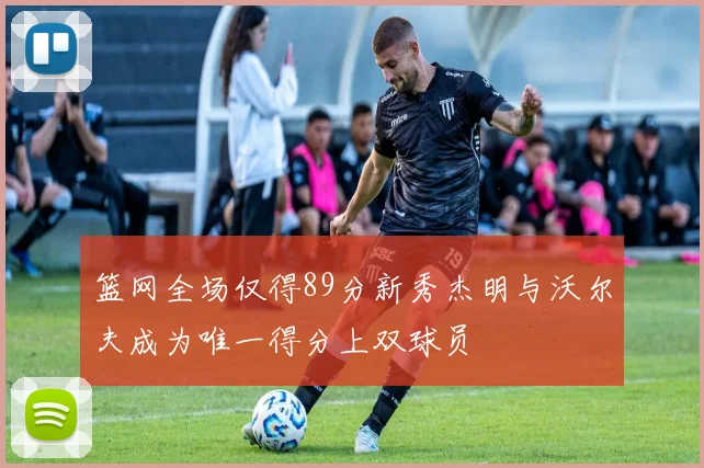 篮网全场仅得89分新秀杰明与沃尔夫成为唯一得分上双球员