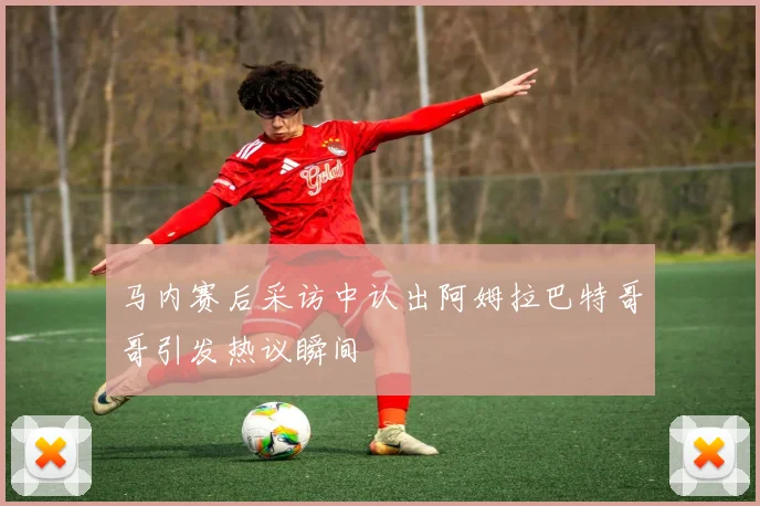马内赛后采访中认出阿姆拉巴特哥哥引发热议瞬间