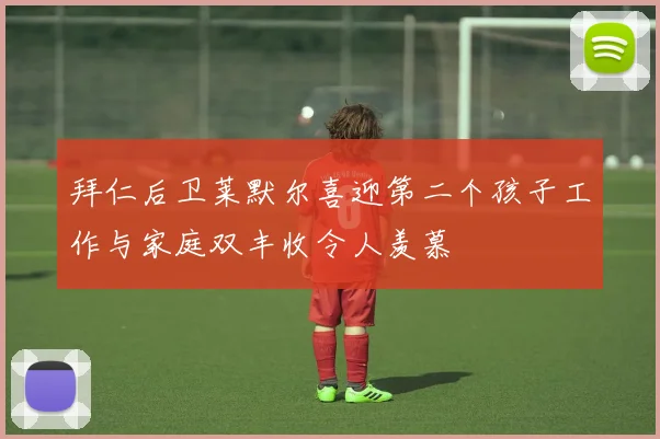 拜仁后卫莱默尔喜迎第二个孩子工作与家庭双丰收令人羡慕