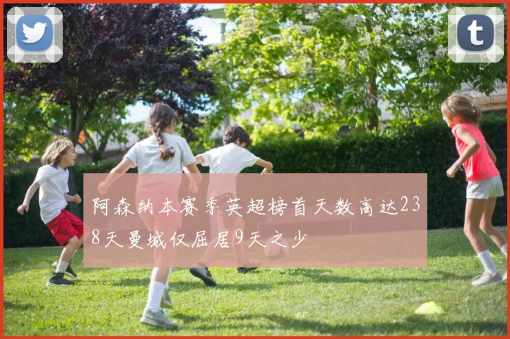阿森纳本赛季英超榜首天数高达238天曼城仅屈居9天之少