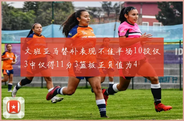 文班亚马替补表现不佳半场10投仅3中仅得11分3篮板正负值为4